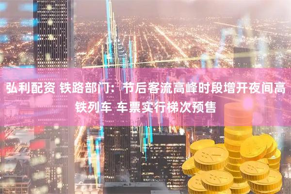 弘利配资 铁路部门：节后客流高峰时段增开夜间高铁列车 车票实行梯次预售